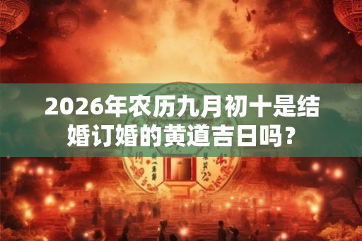 2026年农历九月初十是结婚订婚的黄道吉日吗？