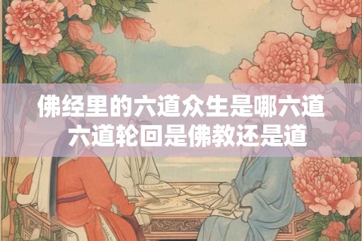 佛经里的六道众生是哪六道 六道轮回是佛教还是道 佛经里的六道众生是哪六道 六道轮回是佛教还是道
