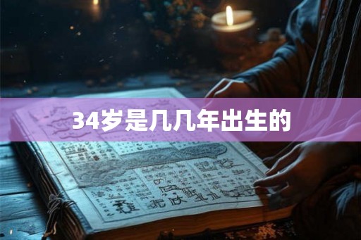 34岁是几几年出生的 34岁是几几年出生的