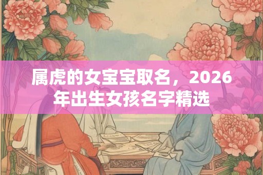 属虎的女宝宝取名，2026年出生女孩名字精选
