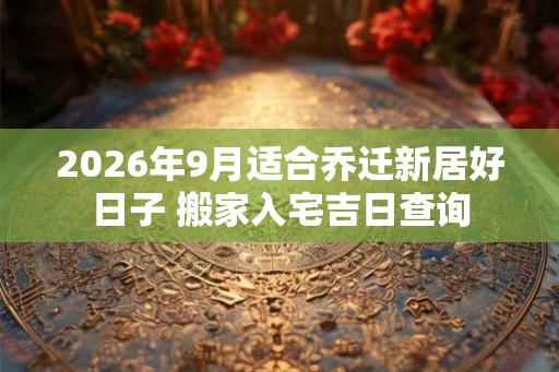 2026年9月适合乔迁新居好日子 搬家入宅吉日查询