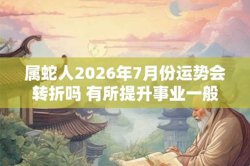 属蛇人2026年7月份运势会转折吗 有所提升事业一般 属蛇人2026年7月份运势会转折吗 有所提升事业一般