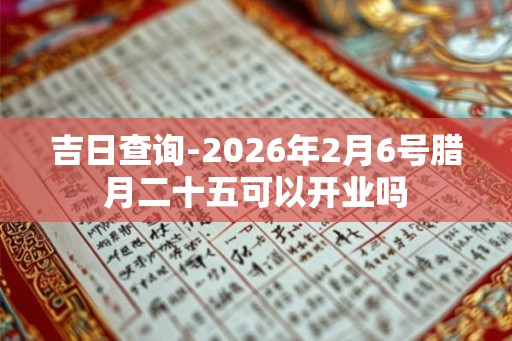 吉日查询-2026年2月6号腊月二十五可以开业吗