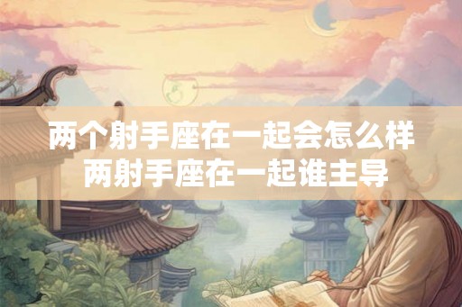 两个射手座在一起会怎么样 两射手座在一起谁主导