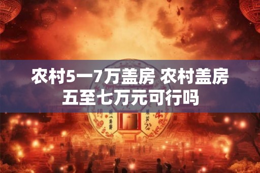 农村5一7万盖房 农村盖房五至七万元可行吗