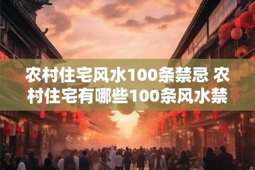 农村住宅风水100条禁忌 农村住宅有哪些100条风水禁忌