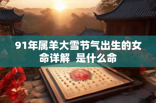 91年属羊大雪节气出生的女命详解 是什么命 91年属羊大雪节气出生的女命详解 是什么命