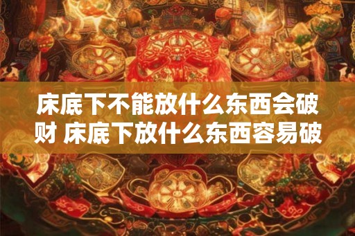 床底下不能放什么东西会破财 床底下放什么东西容易破财