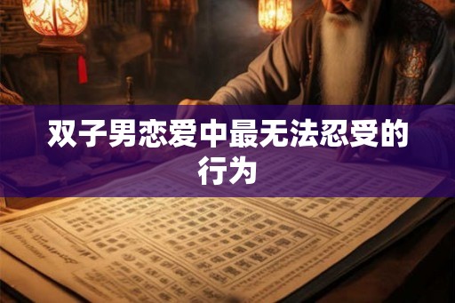 双子男恋爱中最无法忍受的行为 双子男恋爱中最无法忍受的行为