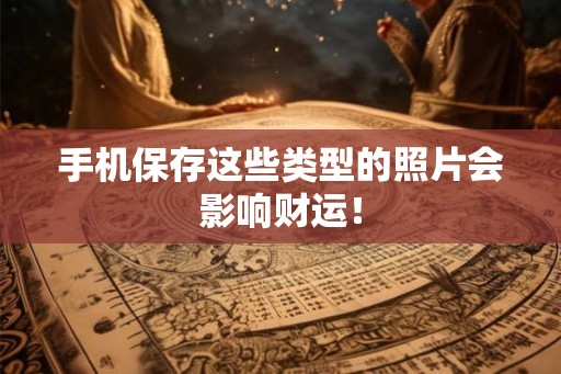 手机保存这些类型的照片会影响财运！