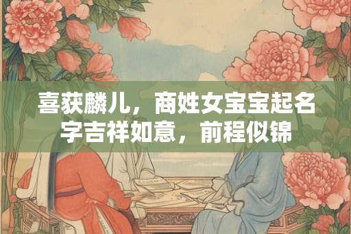 喜获麟儿,商姓女宝宝起名字吉祥如意,前程似锦 喜获麟儿,商姓女宝宝起名字吉祥如意,前程似锦