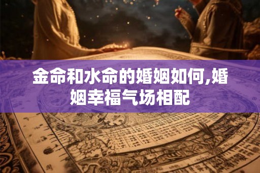 金命和水命的婚姻如何,婚姻幸福气场相配