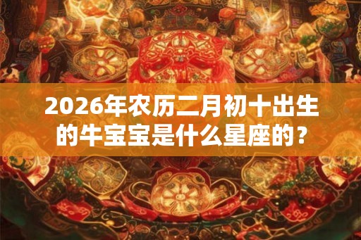 2026年农历二月初十出生的牛宝宝是什么星座的？