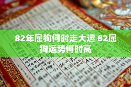 82年属狗何时走大运 82属狗运势何时高 82年属狗何时走大运 82属狗运势何时高