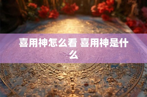 喜用神怎么看 喜用神是什么