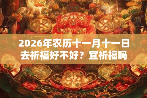 2026年农历十一月十一日去祈福好不好?宜祈福吗 2026年农历十一月十一日去祈福好不好?宜祈福吗