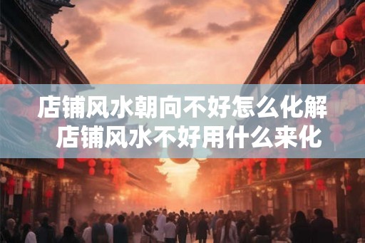 店铺风水朝向不好怎么化解  店铺风水不好用什么来化解