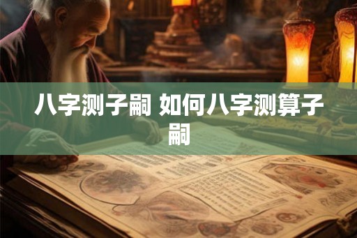 八字测子嗣 如何八字测算子嗣