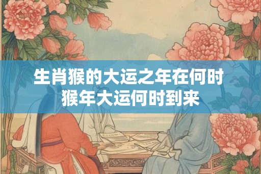 生肖猴的大运之年在何时 猴年大运何时到来