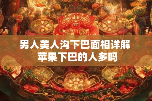 男人美人沟下巴面相详解 苹果下巴的人多吗 男人美人沟下巴面相详解 苹果下巴的人多吗