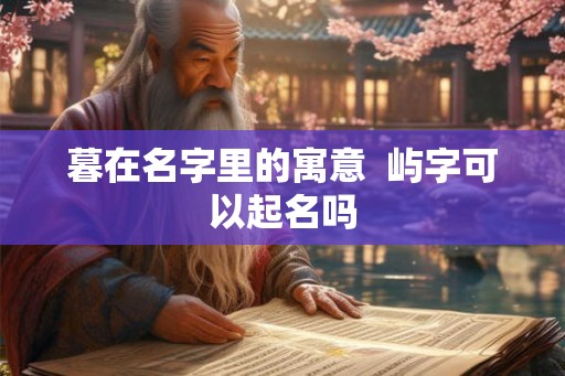 暮在名字里的寓意 屿字可以起名吗 暮在名字里的寓意 屿字可以起名吗