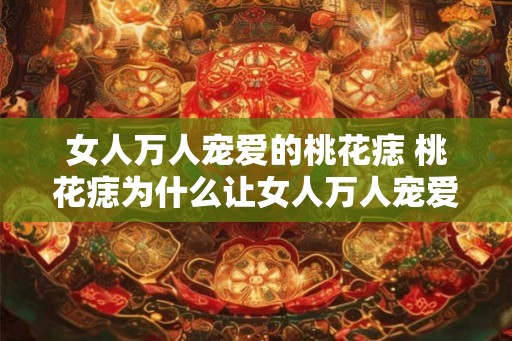 女人万人宠爱的桃花痣 桃花痣为什么让女人万人宠爱