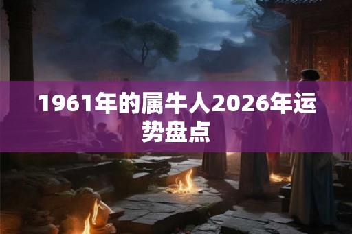 1961年的属牛人2026年运势盘点 1961年的属牛人2026年运势盘点