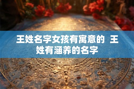 王姓名字女孩有寓意的 王姓有涵养的名字 王姓名字女孩有寓意的 王姓有涵养的名字