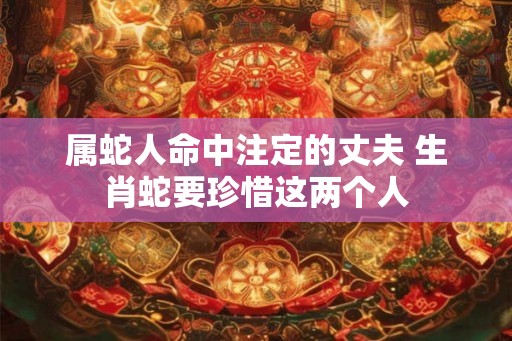 属蛇人命中注定的丈夫 生肖蛇要珍惜这两个人