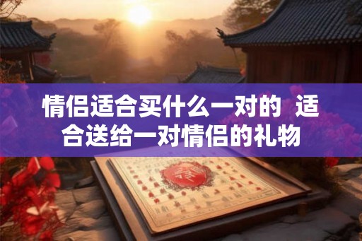 情侣适合买什么一对的  适合送给一对情侣的礼物