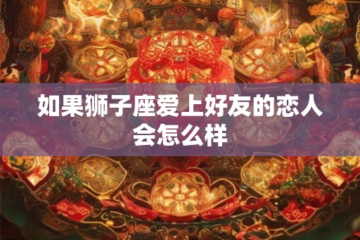 如果狮子座爱上好友的恋人会怎么样