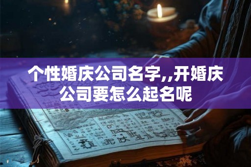 个性婚庆公司名字,,开婚庆公司要怎么起名呢