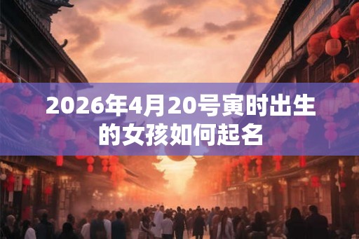 2026年4月20号寅时出生的女孩如何起名