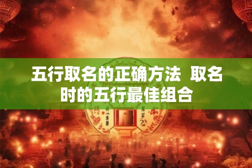 五行取名的正确方法  取名时的五行最佳组合