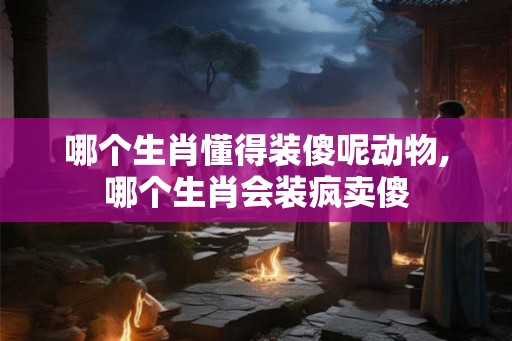 哪个生肖懂得装傻呢动物,哪个生肖会装疯卖傻