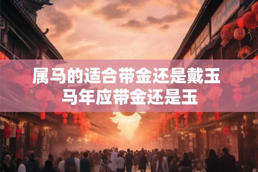 属马的适合带金还是戴玉 马年应带金还是玉