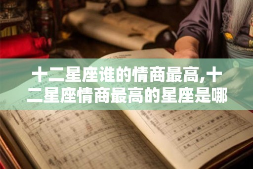 十二星座谁的情商最高,十二星座情商最高的星座是哪个? 十二星座谁的情商最高,十二星座情商最高的星座是哪个?