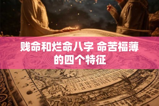 贱命和烂命八字 命苦福薄的四个特征 贱命和烂命八字 命苦福薄的四个特征