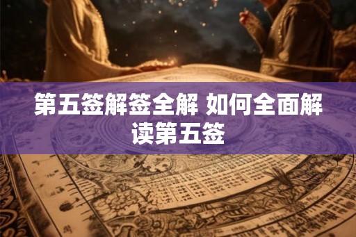 第五签解签全解 如何全面解读第五签 第五签解签全解 如何全面解读第五签