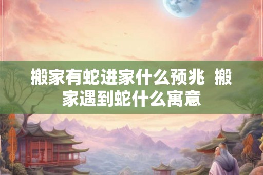 搬家有蛇进家什么预兆 搬家遇到蛇什么寓意 搬家有蛇进家什么预兆 搬家遇到蛇什么寓意