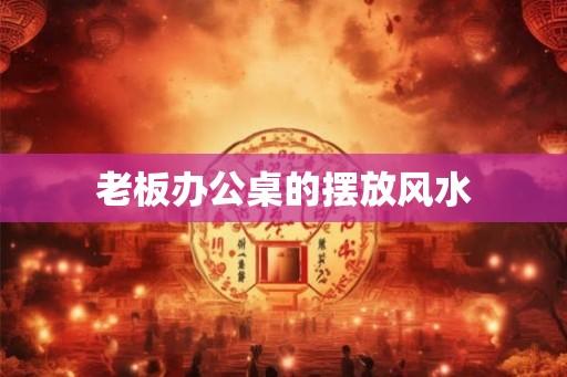 老板办公桌的摆放风水