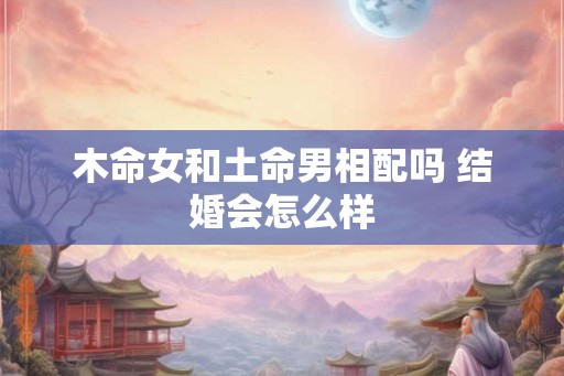 木命女和土命男相配吗 结婚会怎么样
