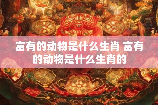 富有的动物是什么生肖 富有的动物是什么生肖的