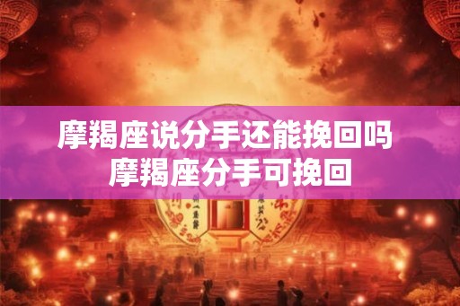 摩羯座说分手还能挽回吗 摩羯座分手可挽回 摩羯座说分手还能挽回吗 摩羯座分手可挽回