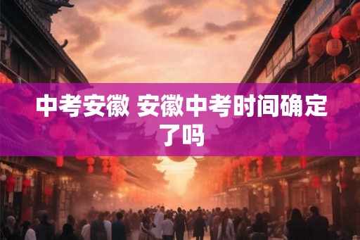 中考安徽 安徽中考时间确定了吗
