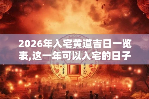 2026年入宅黄道吉日一览表,这一年可以入宅的日子 2026年入宅黄道吉日一览表,这一年可以入宅的日子