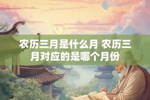 农历三月是什么月 农历三月对应的是哪个月份