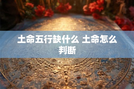 土命五行缺什么 土命怎么判断