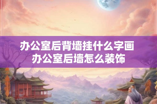 办公室后背墙挂什么字画 办公室后墙怎么装饰