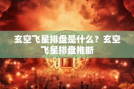 玄空飞星排盘是什么?玄空飞星排盘推断 玄空飞星排盘是什么?玄空飞星排盘推断